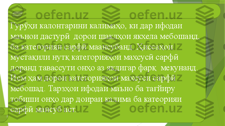 Гур ҳи калонтарини калимаҳо, ки дар ифодаи ӯ
маънои дастур   дорои шаклҳои якхела мебошанд, 	
ӣ
ба категорияи сарф  маансубанд. Ҳиссаҳои 	
ӣ
мустақили нутқ категорияҳои махсус  сарф  	
ӣ ӣ
доранд тавассути онҳо аз якдигар фарқ  мекунанд. 
Исм ҳам дорои категорияҳои махсуси сарф  	
ӣ
мебошад. Тарзҳои ифодаи маъно ба тағйиру 
тобиши онҳо дар доираи калима ба катеорияи 
сарф  мансуб аст.	
ӣ                 