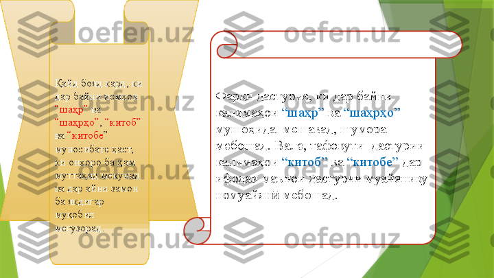 Қайд бояд кард, ки 
дар байни исмҳои 
“шаҳр”  ва 
“шаҳрҳо” ,  “китоб” 
ва  “китобе ” 
муносибате ҳаст, 
ки онҳоро ба ҳам 
муттаҳид мекунад 
ва дар айни замон 
ба якдигар 
муқобил 
мегузорад.  Фарқи дастурие, ки дар байни 
калимаҳои  “шаҳр”  ва  “шаҳрҳо” 
мушоҳида  мешавад, шумора 
мебошад. Вале, тафовути  дастурии 
калимаҳои  “китоб”  ва  “китобе”  дар 
ифодаи маънои дастурии муайяниву 
номуайян  мебошад.ӣ                 