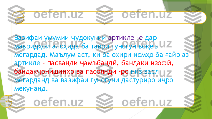 Вазифаи умумии  удокунии ҷ артикле –е  дар 
маврид ои ало ида ба таври гуногун во еъ 	
ҳ ҳ қ
мегардад. Маълум аст, ки ба охири исм о ба  айр аз 	
ҳ ғ
артикле  – пасванди  амъбанд , бандаки изоф , 	
ҷ ӣ ӣ
бандак онишин о ва пасоянди –ро 	
ҷ ҳ низ васл 
мегарданд ва вазифаи гуногуни дастуриро и ро 	
ҷ
мекунанд.                 