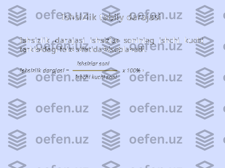 Ishsizlik  t abiiy  darajasi
Ishsizlik   darajasi   ishsizlar  sonining  ishchi  kuchi 
tarkibidagi foizi sifatida hisoblanadi.
                                          Ishsizlar soni
I shsizlik  darajasi  =                           x  100% •
                                        Ishchi kuchi soni 