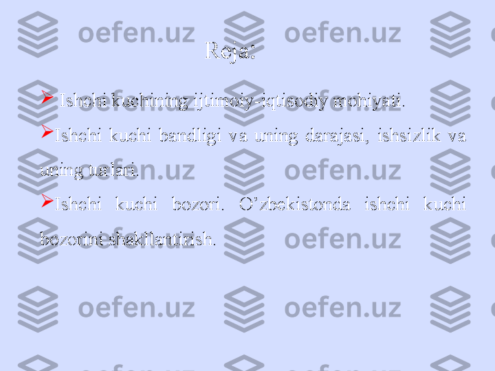 
  Ishchi kuchining ijtimoiy-iqtisodiy mohiyati.

Ishchi  kuchi  bandligi  va  uning  darajasi,  ishsizlik  va 
uning turlari.

Ishchi  kuchi  bozori.  O’zbekistonda  ishchi  kuchi 
bozorini shakllantirish. Reja : 