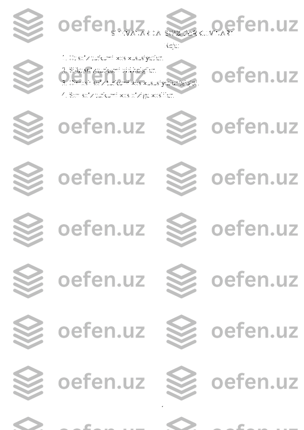 S H Е VALARDA    SO‘Z TURKUMLARI
R е ja:
1. Ot so‘z turkumi xos xususiyatlar.                             
2. Sifat so‘z turkumi oid belgilar.                                                         
3. Olmosh so‘z turkumi xos xususiyatlar talqini.
4. Son so‘z turkumi xos o‘ziga xoslilar.
1 