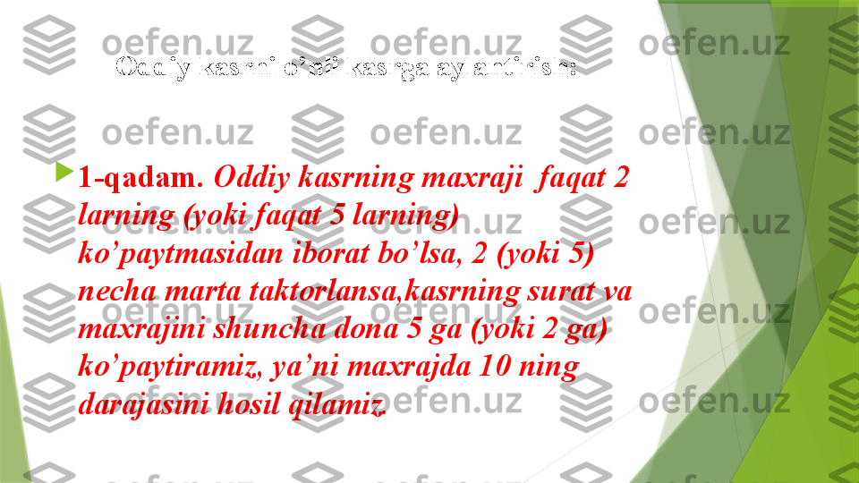 Oddiy kasrni o’nli kasrga aylantirish: 

1-qadam.  Oddiy kasrning maxraji  faqat 2 
larning (yoki faqat 5 larning) 
ko’paytmasidan iborat bo’lsa, 2 (yoki 5) 
necha marta taktorlansa,kasrning surat va 
maxrajini shuncha dona 5 ga (yoki 2 ga) 
ko’paytiramiz, ya’ni maxrajda 10 ning 
darajasini hosil qilamiz.                   