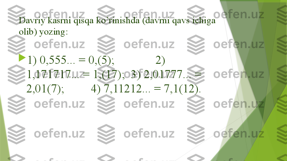 Davriy kasrni qisqa ko’rinishda (davrni qavs ichiga 
olib) yozing: 

1) 0,555... = 0,(5);     2) 
1,171717... = 1,(17);  3) 2,01777... = 
2,01(7);   4) 7,11212... = 7,1(12).                  