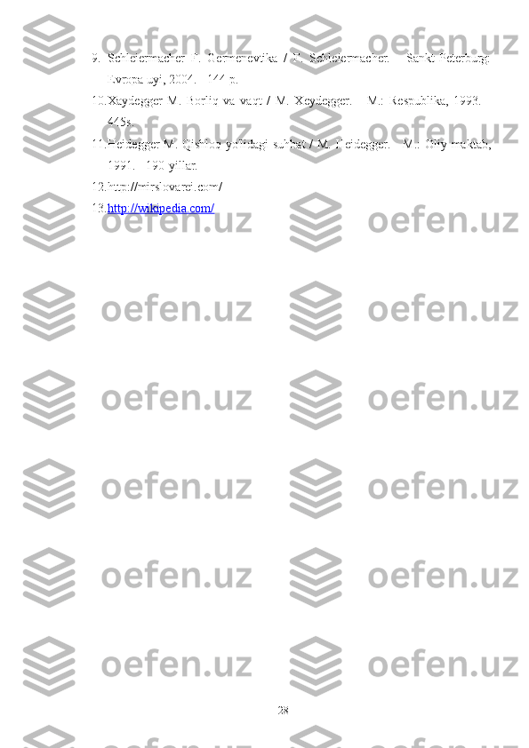 9. Schleiermacher   F.   Germenevtika   /   F.   Schleiermacher.   -   Sankt-Peterburg:
Evropa uyi, 2004. - 144 p.
10. Xaydegger   M.   Borliq   va   vaqt   /   M.   Xeydegger.   -   M.:   Respublika,   1993.   -
445s.
11. Heidegger M. Qishloq yo'lidagi suhbat  / M. Heidegger. - M.:  Oliy maktab,
1991. - 190-yillar.
12. http://mirslovarei.com/
13. http://wikipedia.com/   
28 