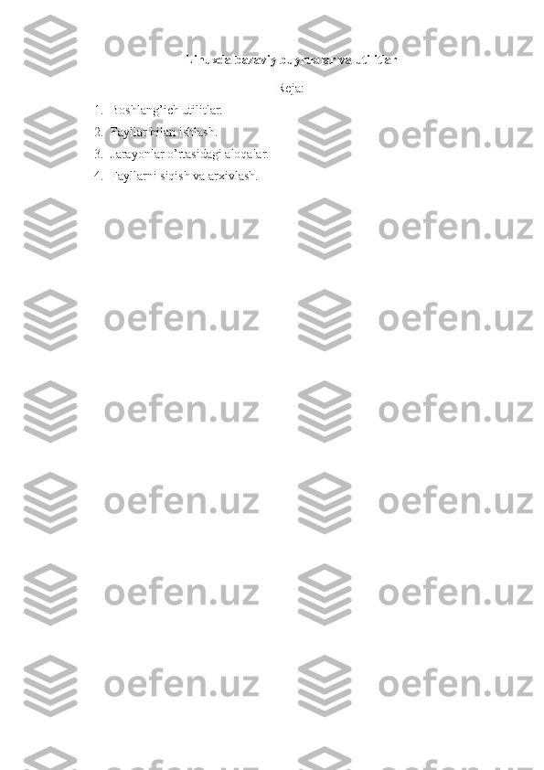 Linuxda bazaviy buyruqlar va utilitlar
Reja:
1. Boshlang’ich utilitlar.
2. Fayllar bilan ishlash.
3. Jarayonlar o’rtasidagi aloqalar.
4. Fayllarni siqish va arxivlash. 