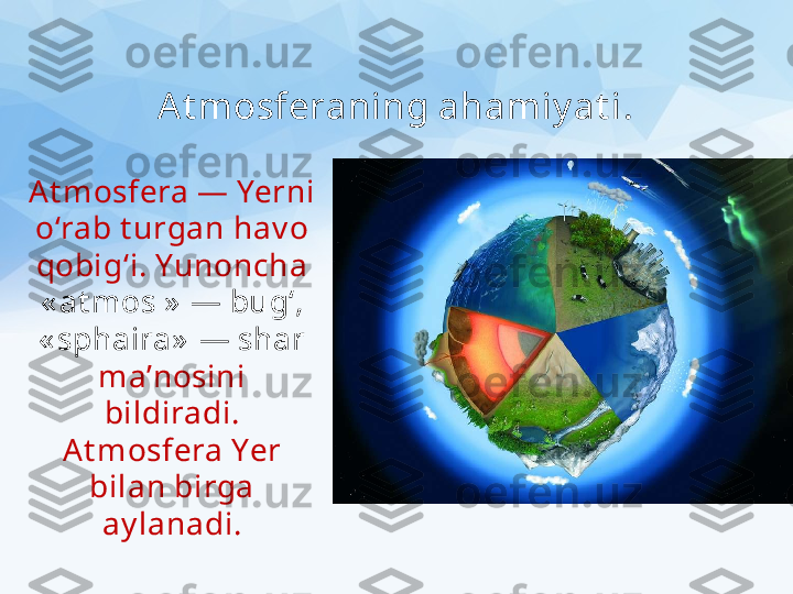 A t mosferaning ahamiy at i .
At mosfera — Yerni
o‘rab t urgan hav o 
qobig‘i. Yunoncha 
« at mos  »  — bug‘, 
« sphaira»  — shar 
ma’nosini
bildiradi. 
At mosfera Yer 
bilan birga 
ay lanadi. 