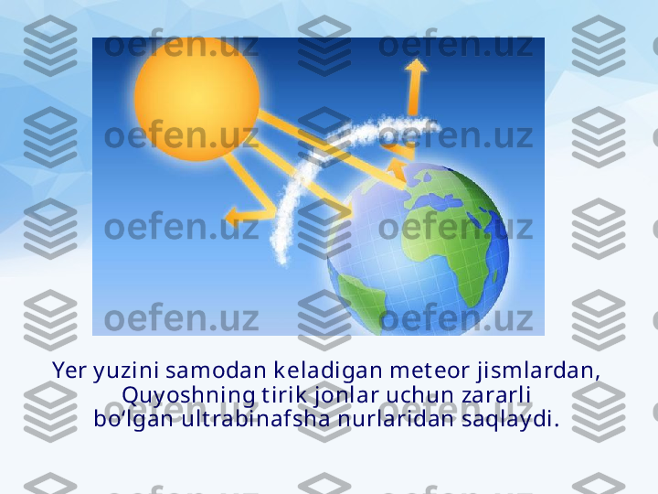 Yer y uzini samodan k eladigan met eor jismlardan,
Quy oshning t irik  jonlar uchun zararli
bo‘lgan ult rabinafsha nurlaridan saqlay di. 