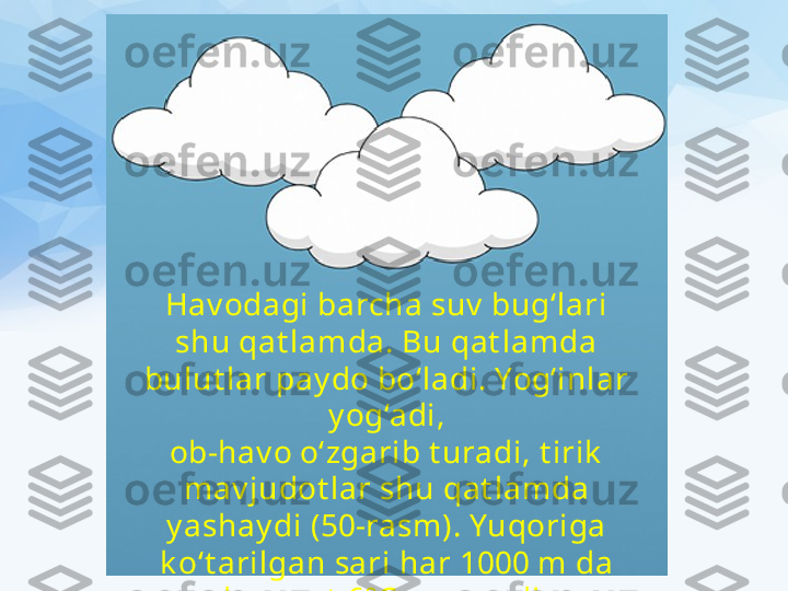 Hav odagi barcha suv  bug‘lari
shu qat lamda. Bu qat lamda 
bulut lar pay do bo‘ladi. Yog‘inlar 
y og‘adi,
ob-hav o o‘zgarib t uradi, t irik  
mav judot lar shu qat lamda 
y ashay di (50-rasm). Yuqoriga 
k o‘t arilgan sari har 1000 m da 
harorat  6°C pasay adi. 