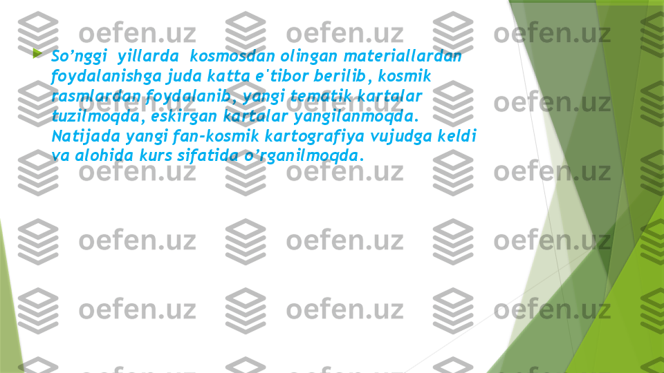 
So’nggi  yillarda  kosmosdan olingan mat е riallardan 
foydalanishga juda katta e'tibor b е rilib, kosmik 
rasmlardan foydalanib, yangi t е matik kartalar 
tuzilmoqda, eskirgan kartalar yangilanmoqda. 
Natijada yangi fan-kosmik kartografiya vujudga k е ldi 
va alohida kurs sifatida o’rganilmoqda.                 