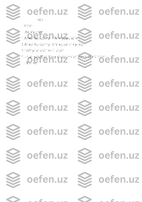                  Reja
I.Kirish
II.Asosiy qism 
1.Anvar Saodatning  hokimiyatga kelishi
2.Anvar Saodatning ichki va tashqi siyosati
3.1973-yilgi arab-isroil urushi
4.Urush yakunlari Sinay shartnomalari Kemp Devid bitimi
III.Xulosa  