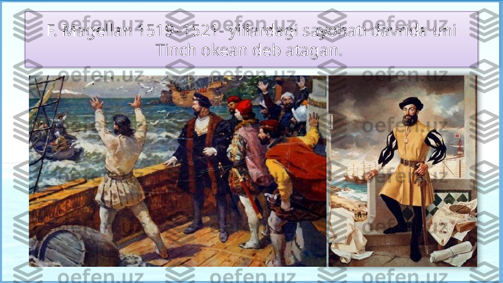 F. Magellan 1519–1521- yillardagi sayohati davrida uni 
Tinch okean deb atagan.     