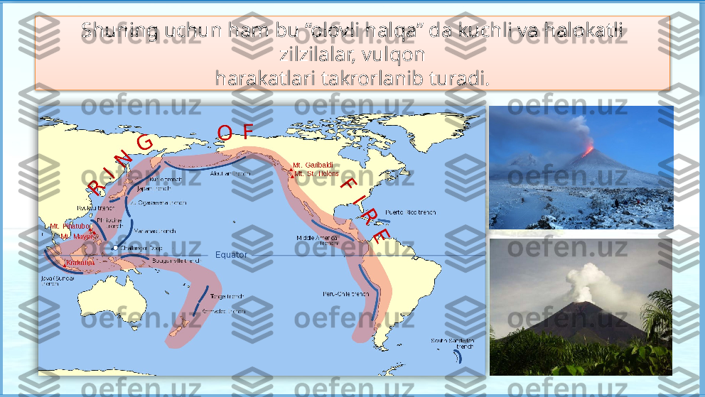 Shuning uchun ham bu “olovli halqa” da kuchli va halokatli 
zilzilalar, vulqon
harakatlari takrorlanib turadi.    