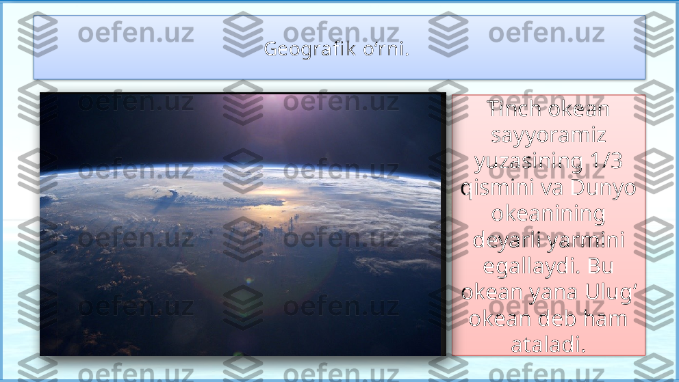 Tinch okean 
sayyoramiz 
yuzasining 1/3 
qismini va Dunyo
okeanining 
deyarli yarmini 
egallaydi. Bu 
okean yana Ulug‘ 
okean deb ham 
ataladi.Geografi k  o‘rni.       