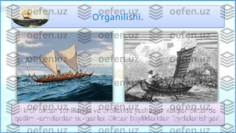 O‘rganilishi.
Tinch okean sohillarida va orollarida yashagan xalqlar okeanda
qadim zamolardan suzganlar. Okean boyliklaridan foydalanishgan.        