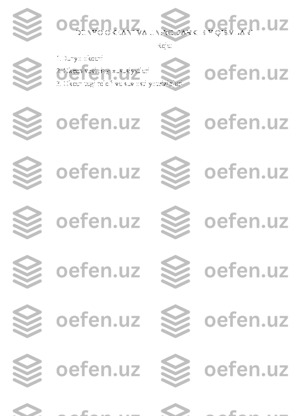 DUNYO OKEANI VA UNING TARKIBIY QISMLARI
Reja:
1.Dunyo okeani
2. Okean suvining xususiyatlari
3. Okean tagi relefi va suv osti yotqiziqlari 