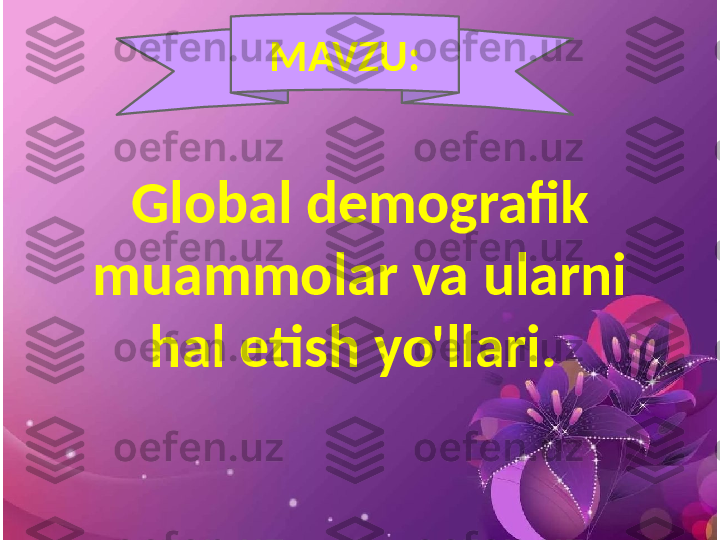 MAVZU:
Global demografik 
muammolar va ularni 
hal etish yo'llari.  