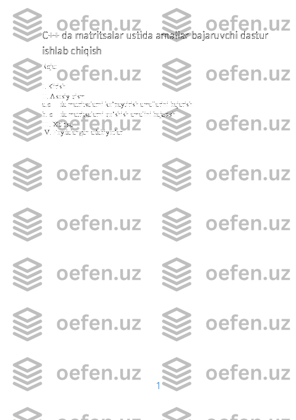 C++ da matritsalar ustida amallar bajaruvchi dastur 
ishlab chiqish
Reja:
I. Kirish 
II. Asosiy qism 
a.c++ da matritsalarni ko’paytirish amallarini bajarish 
b. c++da matritsalarni qo’shish amalini bajarish
III. Xulosa 
IV. Foydalangan adabiyotlar
1 