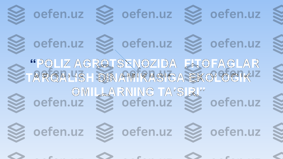      “ POLIZ AGROTSENOZIDA  FITOFAGLAR 
TARQALISH DINAMIKASIGA EKOLOGIK 
OMILLARNING TA’SIRI” 