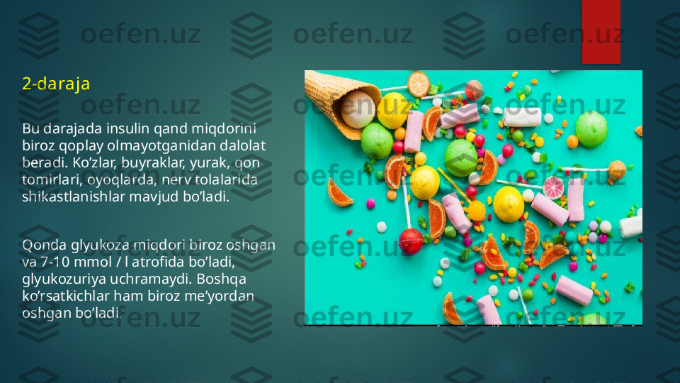 2-daraja
Bu darajada insulin qand miqdorini 
biroz qoplay olmayotganidan dalolat 
beradi. Ko’zlar, buyraklar, yurak, qon 
tomirlari, oyoqlarda, nerv tolalarida 
shikastlanishlar mavjud bo’ladi.
Qonda glyukoza miqdori biroz oshgan 
va 7-10 mmol / l atrofida bo’ladi, 
glyukozuriya uchramaydi. Boshqa 
ko’rsatkichlar ham biroz me’yordan 
oshgan bo’ladi .   