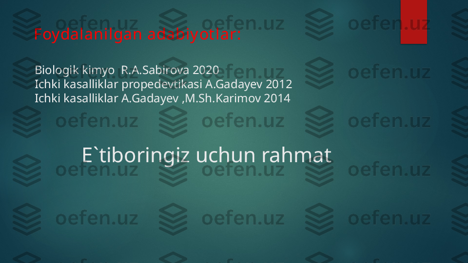   Foy dalanilgan adabiy ot lar: 
                                                                         
  Biologik kimyo  R.A.Sabirova 2020 
  Ichki kasalliklar propedevtikasi A.Gadayev 2012
  Ichki kasalliklar A.Gadayev ,M.Sh.Karimov 2014
          E`tiboringiz uchun rahmat   