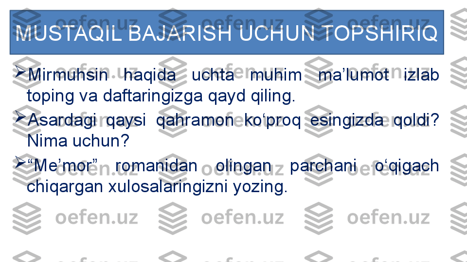 
Mirmuhsin  haqida  uchta  muhim  ma’lumot  izlab 
toping va daftaringizga qayd qiling.

Asardagi  qaysi  qahramon  ko‘proq  esingizda  qoldi? 
Nima uchun?

“ Me’mor”  romanidan  olingan  parchani  o‘qigach 
chiqargan xulosalaringizni yozing.MUSTAQIL BAJARISH UCHUN TOPSHIRIQ 