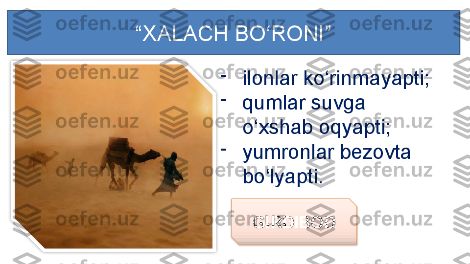 -
ilonlar ko‘rinmayapti;
-
qumlar suvga 
o‘xshab oqyapti;
-
yumronlar bezovta 
bo‘lyapti.
GIRDIBOD“ XALACH BO‘RONI ”   