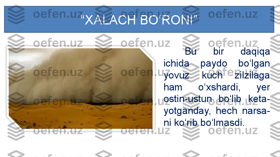 Bu  bir  daqiqa 
ichida  paydo  bo‘lgan 
yovuz  kuch  zilzilaga 
ham  o‘xshardi,  yer 
ostin-ustun  bo‘lib  keta -
yotganday,  hech  narsa -
ni ko‘rib bo‘lmasdi .“ XALACH BO‘RONI ”  