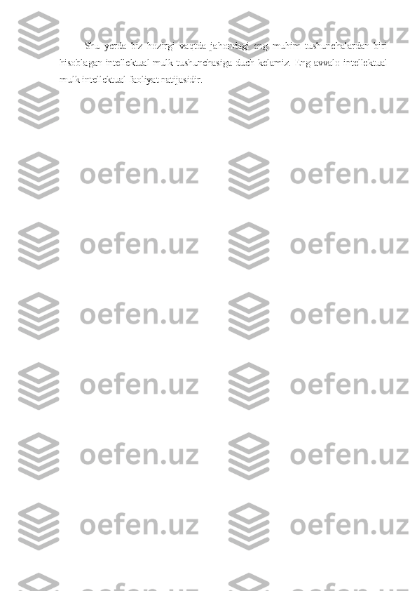 S h u   y erda   biz   h ozirgi   va q tda   ja h ondagi   eng   mu h im   tushunchalardan   biri
h isoblagan intellektual mulk tushunchasiga duch kelamiz.   Eng avvalo intellektual
mulk intellektual faoliyat natijasidir. 