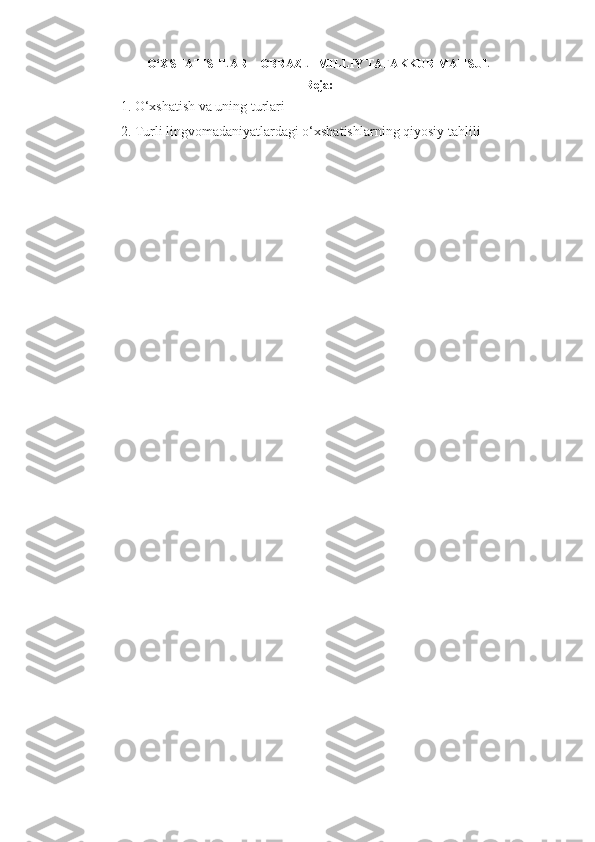 O‘XSHATISHLAR – OBRAZLI MILLIY TAFAKKUR MAHSUL
Reja:
1. O‘xshatish va uning turlari   
2. Turli lingvomadaniyatlardagi o‘xshatishlarning qiyosiy tahlili 