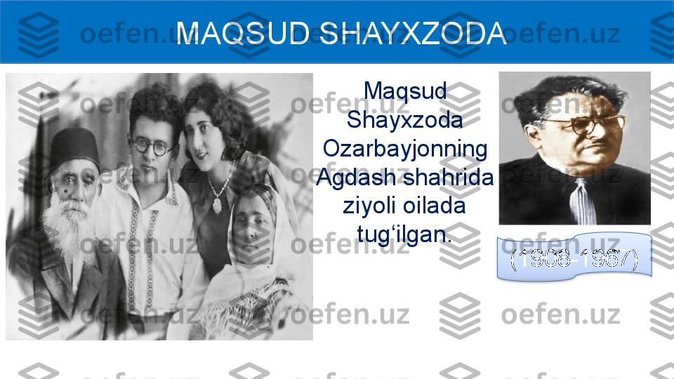 (1908-1967)  MAQSUD SHAYXZODA
Maqsud 
Sha yx zoda 
Ozarbayjonning 
Agdash shahrida 
ziyoli oilada 
tug‘ilgan.  