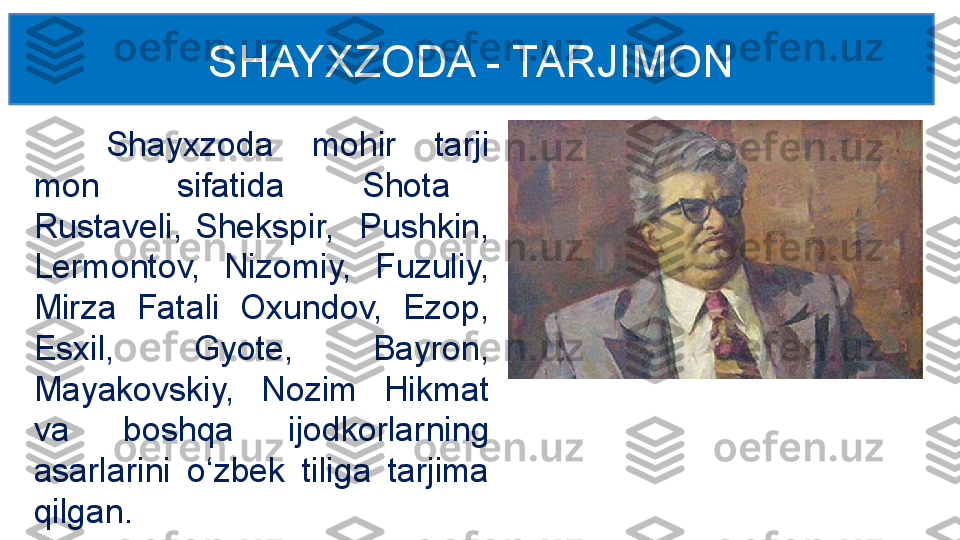 Shayxzoda  mohir  tarji 
mon    sifatida    Shota   
Rustaveli,  Shekspir,    Pushkin, 
Lermontov,  Nizomiy,  Fuzuliy, 
Mirza  Fatali  Oxundov,  Ezop, 
Esxil,  Gyote,  Bayron, 
Mayakovskiy,  Nozim  Hikmat 
va  boshqa  ijodkorlarning 
asarlarini  o‘zbek  tiliga  tarjima 
qilgan. SHAYXZODA - TARJIMON 