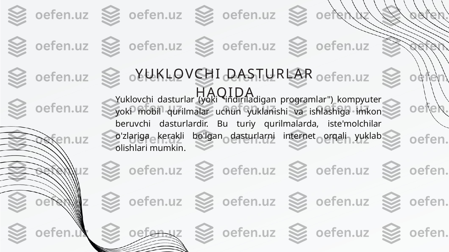 Y U K L O V C H I   D A S T U R L A R  
H A Q I D A
Yuklovchi  dasturlar  (yoki  "indiriladigan  programlar")  kompyuter 
yoki  mobil  qurilmalar  uchun  yuklanishi  va  ishlashiga  imkon 
beruvchi  dasturlardir.  Bu  turiy  qurilmalarda,  iste'molchilar 
o'zlariga  kerakli  bo'lgan  dasturlarni  internet  orqali  yuklab 
olishlari mumkin. 