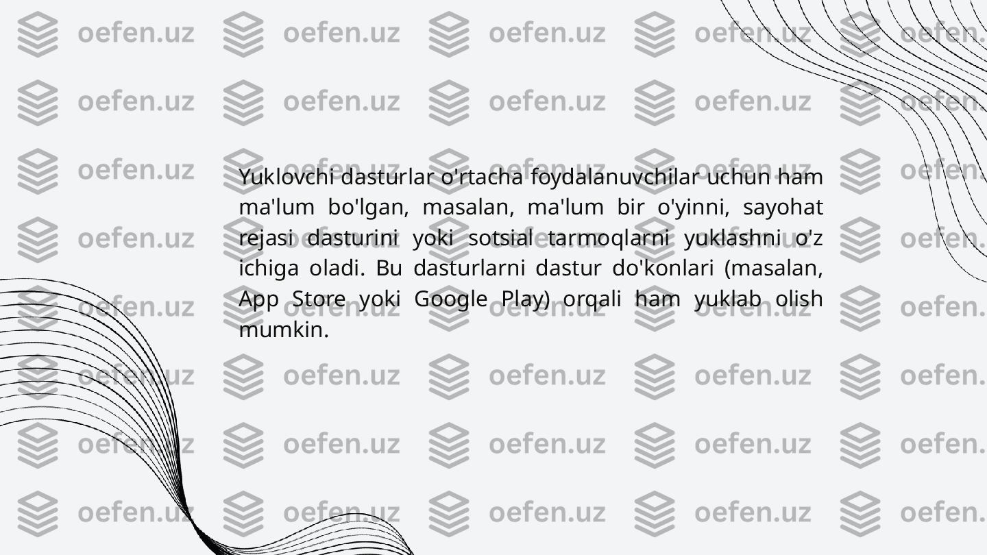 Yuklovchi dasturlar o'rtacha foydalanuvchilar uchun ham 
ma'lum  bo'lgan,  masalan,  ma'lum  bir  o'yinni,  sayohat 
rejasi  dasturini  yoki  sotsial  tarmoqlarni  yuklashni  o'z 
ichiga  oladi.  Bu  dasturlarni  dastur  do'konlari  (masalan, 
App  Store  yoki  Google  Play)  orqali  ham  yuklab  olish 
mumkin. 