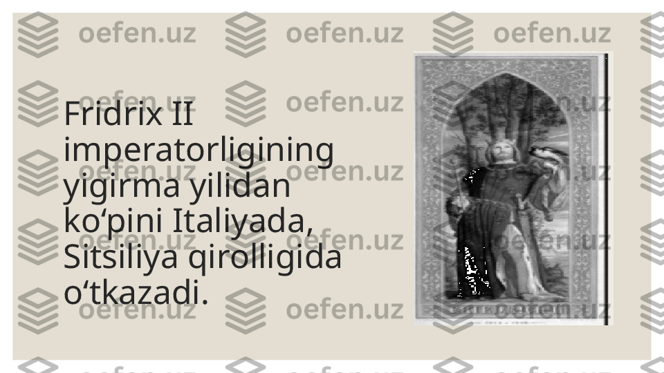 Fridrix II 
imperatorligining 
yigirma yilidan 
ko‘pini Italiyada, 
Sitsiliya qirolligida 
o‘tkazadi. 