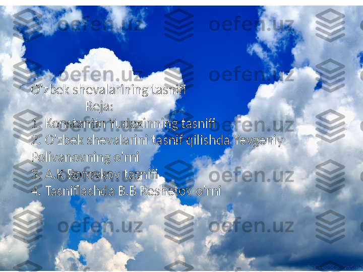 O'zbek shevalarining tasnifi
                  Reja:
1. Konstantin Yudaxinning tasnifi
2. O'zbek shevalarini tasnif qilishda Yevgeniy 
Polivanovning o'rni
3. A.K Borovkov tasnifi
4. Tasniflashda B.B Reshetov o'rni 