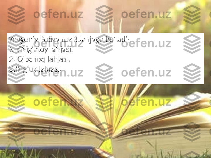 Yevgeniy Polivanov 3 lahjaga bo'ladi:  
1. Chig‘atoy lahjasi. 
2. Qipchoq lahjasi.  
3.0 ‘g‘uz lahjasi.  