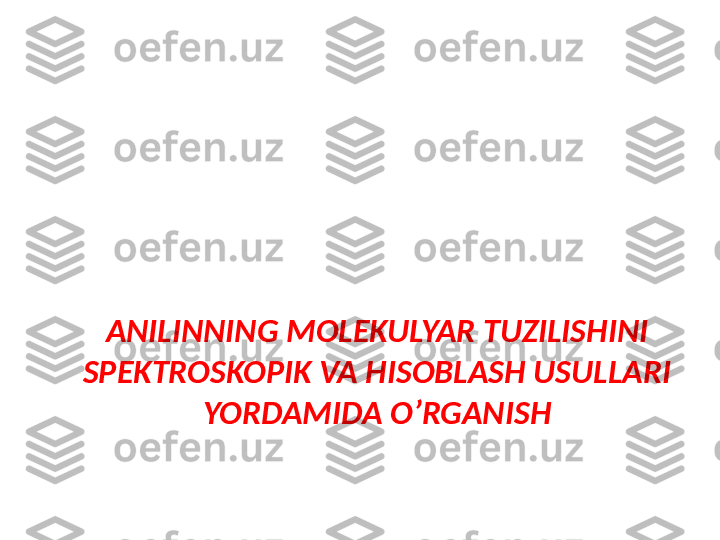 ANILINNING MOLEKULYAR TUZILISHINI 
SPEKTROSKOPIK VA HISOBLASH USULLARI 
YORDAMIDA O’RGANISH 