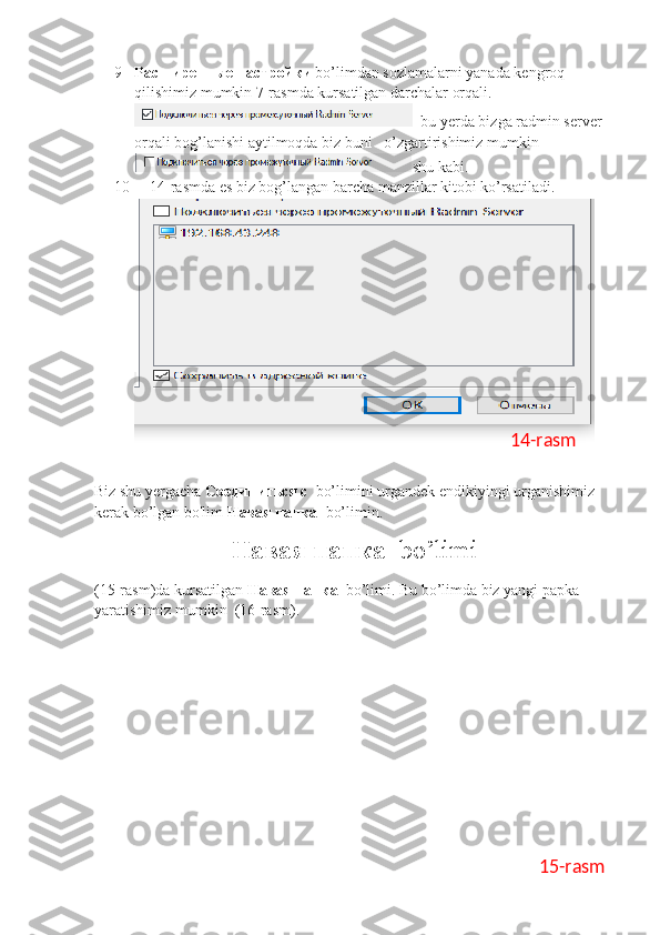 9 Расширенные настройки  bo’limdan sozlamalarni yanada kengroq 
qilishimiz mumkin 7-rasmda kursatilgan darchalar orqali.
  bu yerda bizga radmin server 
orqali bog’lanishi aytilmoqda biz buni   o’zgartirishimiz mumkin
shu kabi.
10     14-rasmda es biz bog’langan barcha manzillar kitobi ko’rsatiladi.
         
Biz shu yergacha  Соединиться   с    bo’limini   urgandek endikiyingi urganishimiz 
kerak bo’lgan bo'lim  Навая   папка   bo’limin.
Навая   папка   bo’limi
(15-rasm)da kursatilgan  Навая   папка   bo’limi. Bu bo’limda biz yangi papka 
yaratishimiz mumkin  (16-rasm). 14-rasm
15-rasm 