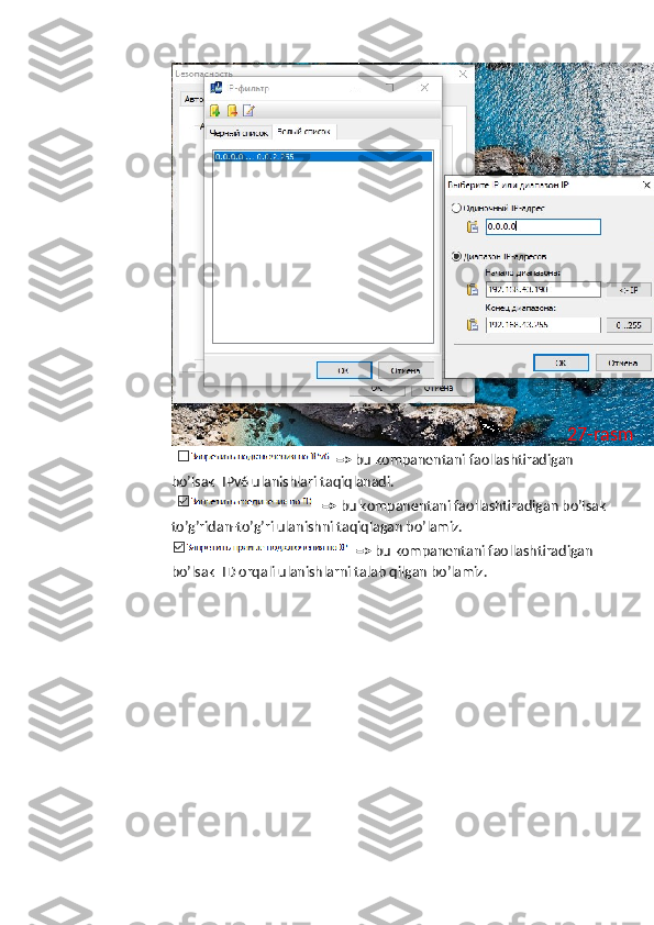   =>  bu kompanentani faollashtiradigan 
bo’lsak  IPv6 ulanishlari taqiqlanadi. 
  =>  bu kompanentani faollashtiradigan bo’lsak
to’g’ridan-to’g’ri ulanishni taqiqlagan bo’lamiz.
=>  bu kompanentani faollashtiradigan 
bo’lsak  ID orqali ulanishlarni talab qilgan bo’lamiz. 27-rasm 