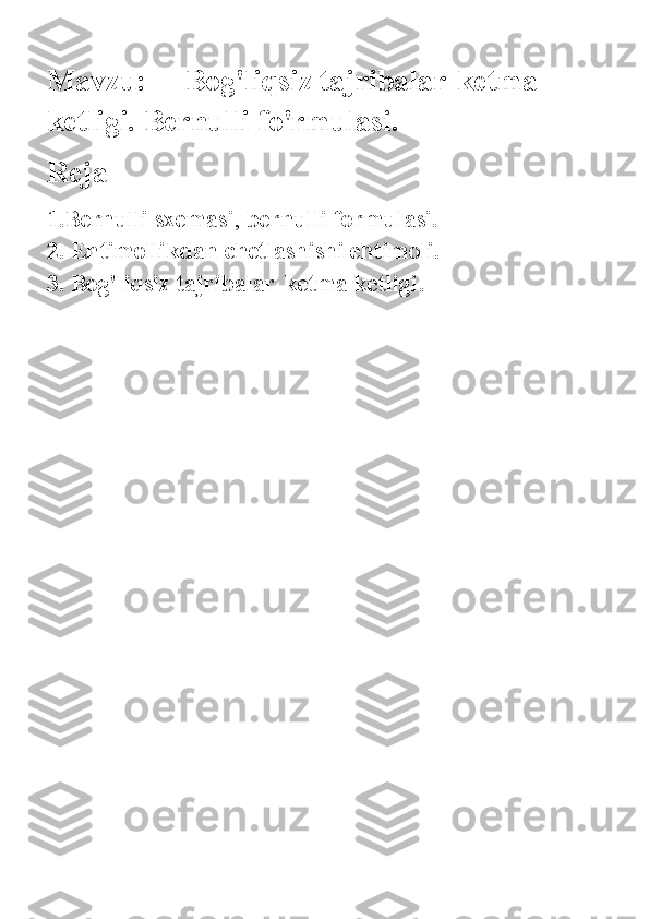 Mavzu:       Bog'liqsiz tajribalar-ketma        
ketligi. Bernulli fo'rmulasi.
Reja
1. Bernulli s х emasi ,  bernulli formulasi.                            
2.  Ehtimollikdan chetlashishi ehtimoli.
3 .  Bog'liqsiz tajribalar-ketma   ketligi .
                                 