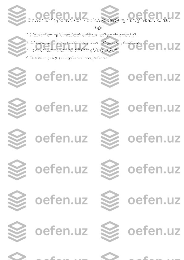 O‘quvchilarning konstruktorlik qidiruv faoliyatining mantig‘i va strukturasi.
Reja: 
1.O‘quvchilarning konstruktorlik qidiruv faoliyatining mantig‘i.
2. O‘quvchilarning konstruktorlik qidiruv faoliyatining strukturasi.
3.Texnik muammolarni hal qilishning izlash usullari
4.Talabalar ijodiy qobiliyatlarini  rivojlantirish   