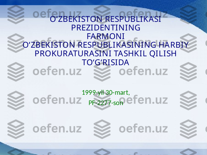 O‘ZBEKISTON RESPUBLIKASI 
PREZIDENTINI NG
FARMONI
O‘ZBEKISTON RESPUBLIKASINING HARBIY  
PROKURATURASI NI  TASHKIL QILI SH 
TO‘G‘RISIDA
1999-yil 30-mart,
PF-2277-son 