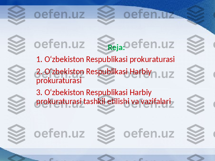 Reja:
1. O ‘ zbekiston Respublikasi prokuraturasi
2. O ‘ zbekiston Respublikasi Harbiy 
prokuraturasi 
3. O ‘ zbekiston Respublikasi Harbiy 
prokuraturasi tashkil etilishi va vazifalari 