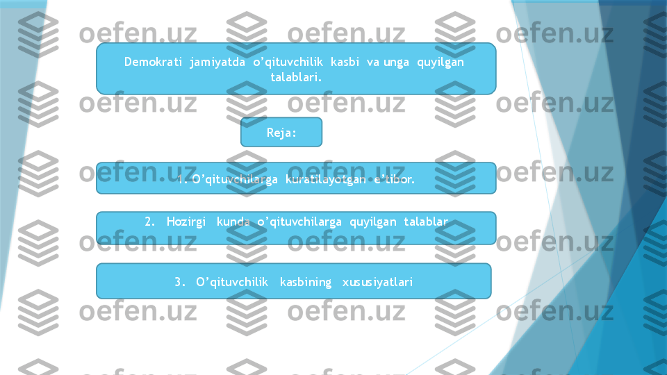 Demokrati  jamiyatda  o’qituvchilik  kasbi  va unga  quyilgan  
talablari.
Reja:
1. O’qituvchilarga  kuratilayotgan  e’tibor.
2.   Hozirgi   kunda  o’qituvchilarga  quyilgan  talablar
  
3.   O’qituvchilik   kasbining   xususiyatlari                   