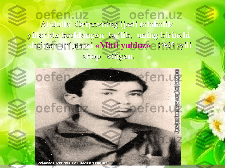 Abdulla  Oripovning ijodi talabalik    
yillarida boshlangan  bo‘lib,  uning birinchi  
she'rlar  to‘plami  «Mitti yulduz»    1965 -yili 
chop   etilgan.                  