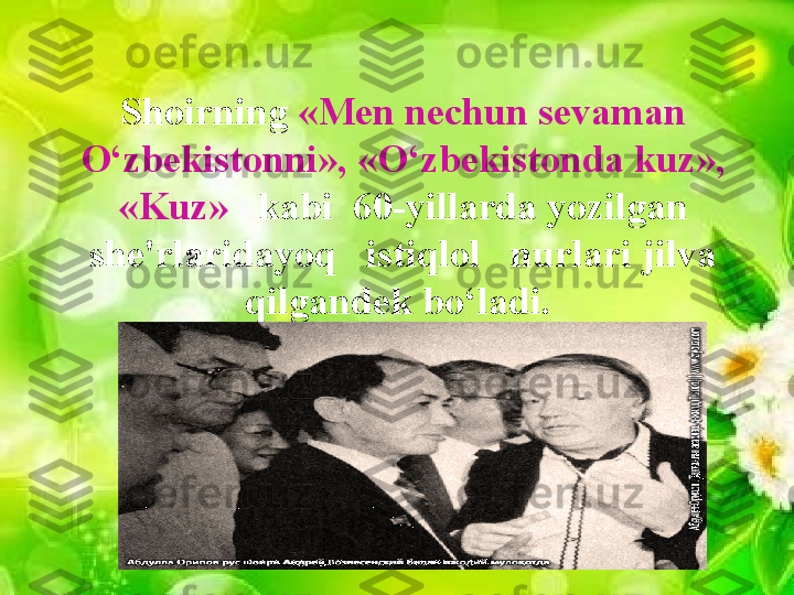 Shoirning  «Men nechun sevaman 
O‘zbekistonni», «O‘zbekistonda kuz», 
«Kuz»    kabi  60-yillarda yozilgan 
she'rlaridayoq   istiqlol   nurlari jilva 
qilgandek bo‘ladi.                  