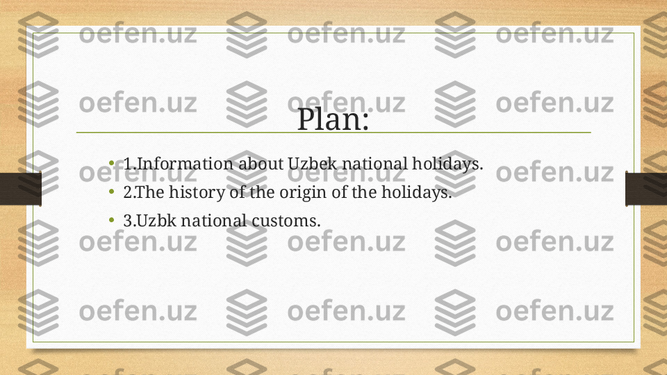 Plan:
• 1 .Information about Uzbek national holidays.
•
2 .The history of the origin of the holidays.
•
3 .Uzbk national customs. 