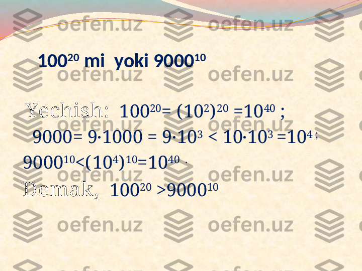    100 20
 mi  yoki 9000 10
  Yechish:    100 20
= ( 10 2
) 20
 =10 40
 ;
   9000= 9 1000 = 9 10∙ ∙ 3
 < 10 10	∙ 3 
=10 4 ;
9000 10
<( 10 4
) 10
=10 40  .
Demak ,    100 20
 >9000 10 