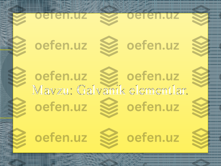  
Mavzu: Galvanik elementlar.
                                                  
                                    